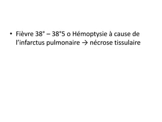• Fièvre 38° – 38°5 o Hémoptysie à cause de
l’infarctus pulmonaire → nécrose tissulaire
 