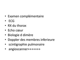 • Examen complémentaire
• ECG
• RX du thorax
• Echo cœur
• Biologie d dimère
• Doppler des membres inferieure
• scintigraphie pulmonaire
• angioscanner+++++++
 
