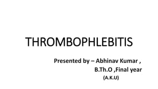 THROMBOPHLEBITIS
Presented by – Abhinav Kumar ,
B.Th.O ,Final year
(A.K.U)
 