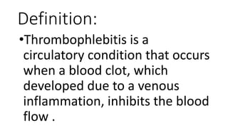 Definition:
•Thrombophlebitis is a
circulatory condition that occurs
when a blood clot, which
developed due to a venous
inflammation, inhibits the blood
flow .
 