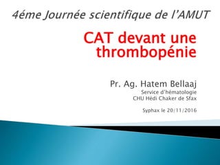 CAT devant une
thrombopénie
Pr. Ag. Hatem Bellaaj
Service d’hématologie
CHU Hédi Chaker de Sfax
Syphax le 20/11/2016
 