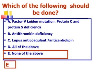 Which of the following  should be done? <ul><li>A. Factor V Leiden mutation, Protein C and protein S deficiency </li></ul>...
