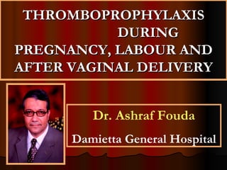 THROMBOPROPHYLAXIS
           DURING
PREGNANCY, LABOUR AND
AFTER VAGINAL DELIVERY


         Dr. Ashraf Fouda
      Damietta General Hospital
 