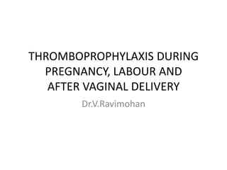 THROMBOPROPHYLAXIS DURING PREGNANCY, LABOUR ANDAFTER VAGINAL DELIVERY Dr.V.Ravimohan 