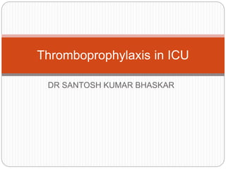 DR SANTOSH KUMAR BHASKAR
Thromboprophylaxis in ICU
 