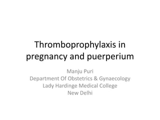 Thromboprophylaxis in
pregnancy and puerperium
Manju Puri
Department Of Obstetrics & Gynaecology
Lady Hardinge Medical College
New Delhi
 