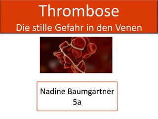 Thrombose
Die stille Gefahr in den Venen




     Nadine Baumgartner
             5a
 