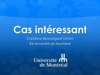 Cas intéressant
Carolane Beauregard-Totaro
R4 Université de Montréal
 