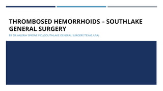 THROMBOSED HEMORRHOIDS – SOUTHLAKE
GENERAL SURGERY
BY DRVALERIA SIMONE MD, (SOUTHLAKE GENERAL SURGERY,TEXAS, USA)
 