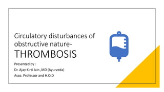 Circulatory disturbances of
obstructive nature-
THROMBOSIS
Presented by :
Dr. Ajay Kirti Jain ,MD (Ayurveda)
Asso. Professor and H.O.D
 
