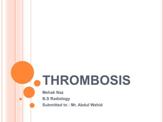 THROMBOSIS
Mehak Naz
B.S Radiology
Submitted to : Mr. Abdul Wahid
 