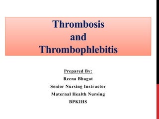 Thrombosis
and
Thrombophlebitis
Prepared By:
Reena Bhagat
Senior Nursing Instructor
Maternal Health Nursing
BPKIHS
 
