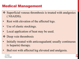 Medical Management
 Superficial venous thrombosis is treated with analgesics
( NSAIDS).
• Rest with elevation of the affe...