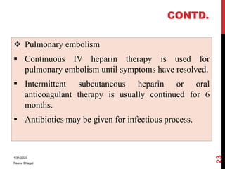 CONTD.
 Pulmonary embolism
 Continuous IV heparin therapy is used for
pulmonary embolism until symptoms have resolved.
...