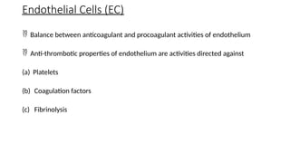 Endothelial Cells (EC)
 Balance between anticoagulant and procoagulant activities of endothelium
 Anti-thrombotic properties of endothelium are activities directed against
(a) Platelets
(b) Coagulation factors
(c) Fibrinolysis
 