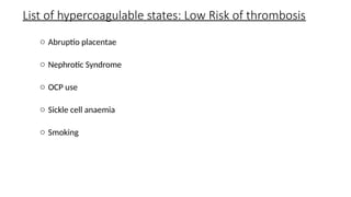 List of hypercoagulable states: Low Risk of thrombosis
o Abruptio placentae
o Nephrotic Syndrome
o OCP use
o Sickle cell anaemia
o Smoking
 