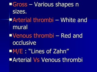 Gross  – Various shapes n sizes.  Arterial thrombi  – White and mural  Venous thrombi  – Red and occlusive M/E  : “Lines of Zahn” Arterial  Vs  Venous thrombi  