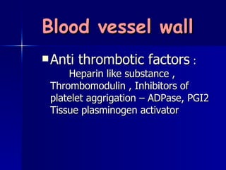 Blood vessel wall Anti thrombotic factors : Heparin like substance , Thrombomodulin , Inhibitors of platelet aggrigation – ADPase, PGI2 Tissue plasminogen activator