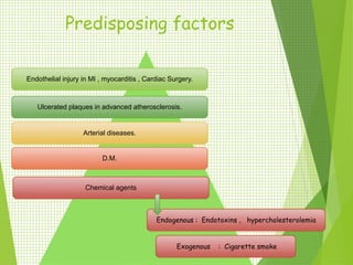 Predisposing factors
Endothelial injury in MI , myocarditis , Cardiac Surgery.
Ulcerated plaques in advanced atherosclerosis.
Arterial diseases.
D.M.
Chemical agents
Endogenous : Endotoxins , hypercholesterolemia
Exogenous : Cigarette smoke
 