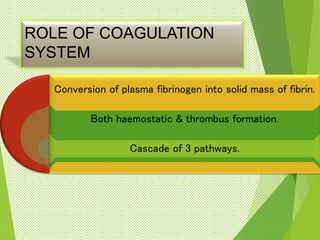 ROLE OF COAGULATION
SYSTEM
Conversion of plasma fibrinogen into solid mass of fibrin.
Both haemostatic & thrombus formation.
Cascade of 3 pathways.
 