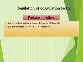  Act on clotting factors to oppose formation of thrombin.
 e.g.antithrombin III, Protein C , C1 inactivator.
Regulation of coagulation factor
Protease inhibitors
 