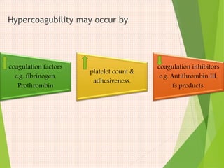 Hypercoagubility may occur by
coagulation factors
e.g. fibrinogen,
Prothrombin
platelet count &
adhesiveness.
coagulation inhibitors
e.g. Antithrombin III,
fs products.
 