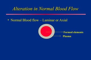 Alteration in Normal Blood Flow
Alteration in Normal Blood Flow
• Normal Blood flow – Laminar or Axial
Formed elements
Plasma
 