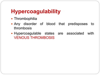 Hypercoagulability
 Thrombophilia
 Any disorder of blood that predisposes to
thrombosis
 Hypercoagulable states are associated with
VENOUS THROMBOSIS
 