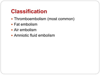 Classification
 Thromboembolism (most common)
 Fat embolism
 Air embolism
 Amniotic fluid embolism
 
