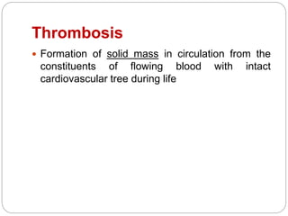 Thrombosis
 Formation of solid mass in circulation from the
constituents of flowing blood with intact
cardiovascular tree during life
 