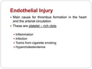 Endothelial Injury
 Main cause for thrombus formation in the heart
and the arterial circulation
 These are platelet – rich clots
 Inflammation
 Infection
 Toxins from cigarette smoking
 Hypercholesterolemia
 