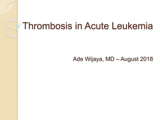 Thrombosis in Acute Leukemia
Ade Wijaya, MD – August 2018
 