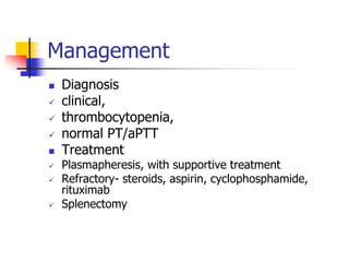 Management
 Diagnosis
 clinical,
 thrombocytopenia,
 normal PT/aPTT
 Treatment
 Plasmapheresis, with supportive treatment
 Refractory- steroids, aspirin, cyclophosphamide,
rituximab
 Splenectomy
 