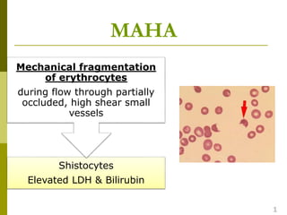MAHA
Shistocytes
Elevated LDH & Bilirubin
Mechanical fragmentation
of erythrocytes
during flow through partially
occluded, high shear small
vessels
1
 