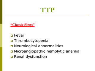 “Classic Signs”
 Fever
 Thrombocytopenia
 Neurological abnormalities
 Microangiopathic hemolytic anemia
 Renal dysfunction
TTP
 