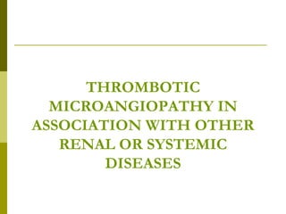 THROMBOTIC
MICROANGIOPATHY IN
ASSOCIATION WITH OTHER
RENAL OR SYSTEMIC
DISEASES
 