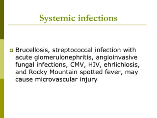 Systemic infections
 Brucellosis, streptococcal infection with
acute glomerulonephritis, angioinvasive
fungal infections, CMV, HIV, ehrlichiosis,
and Rocky Mountain spotted fever, may
cause microvascular injury
 