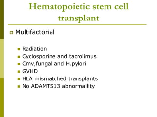 Hematopoietic stem cell
transplant
 Multifactorial
 Radiation
 Cyclosporine and tacrolimus
 Cmv,fungal and H.pylori
 GVHD
 HLA mismatched transplants
 No ADAMTS13 abnormaility
 