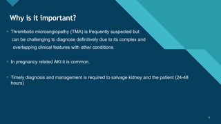 Click to edit Master title style
4 4
Why is it important?
• Thrombotic microangiopathy (TMA) is frequently suspected but
can be challenging to diagnose definitively due to its complex and
overlapping clinical features with other conditions.
• In pregnancy related AKI it is common.
• Timely diagnosis and management is required to salvage kidney and the patient (24-48
hours)
 