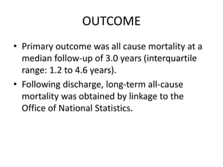 OUTCOME
• Primary outcome was all cause mortality at a
median follow-up of 3.0 years (interquartile
range: 1.2 to 4.6 years).
• Following discharge, long-term all-cause
mortality was obtained by linkage to the
Office of National Statistics.
 