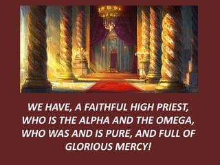 WE HAVE, A FAITHFUL HIGH PRIEST,
WHO IS THE ALPHA AND THE OMEGA,
WHO WAS AND IS PURE, AND FULL OF
GLORIOUS MERCY!
 