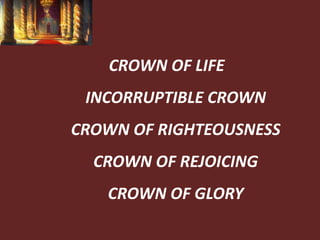 CROWN OF LIFE
INCORRUPTIBLE CROWN
CROWN OF RIGHTEOUSNESS
CROWN OF REJOICING
CROWN OF GLORY
 