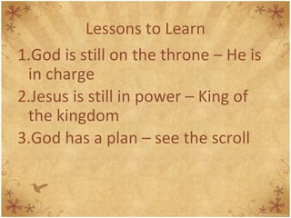 Lessons to Learn God is still on the throne – He is in charge Jesus is still in power – King of the kingdom God has a plan – see the scroll 