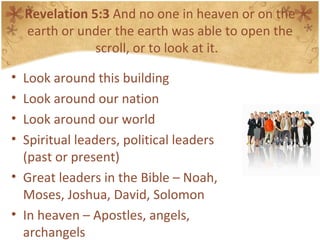 Revelation 5:3  And no one in heaven or on the earth or under the earth was able to open the scroll, or to look at it.  Look around this building Look around our nation Look around our world Spiritual leaders, political leaders (past or present) Great leaders in the Bible – Noah, Moses, Joshua, David, Solomon In heaven – Apostles, angels, archangels 