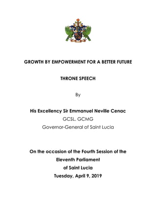 GROWTH BY EMPOWERMENT FOR A BETTER FUTURE
THRONE SPEECH
By
His Excellency Sir Emmanuel Neville Cenac
GCSL, GCMG
Governor-General of Saint Lucia
On the occasion of the Fourth Session of the
Eleventh Parliament
of Saint Lucia
Tuesday, April 9, 2019
 