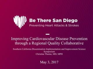 Improving Cardiovascular Disease Prevention
through a Regional Quality Collaborative
Southern California Dissemination Implementation and Improvement Science
Symposium
Christine Thorne, MD, MPH
May 3, 2017
 