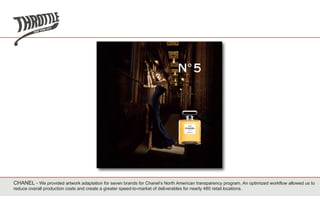 CHANEL - We provided artwork adaptation for seven brands for Chanel’s North American transparency program. An optimized workflow allowed us to
reduce overall production costs and create a greater speed-to-market of deliverables for nearly 480 retail locations.
 