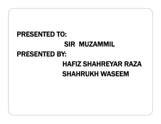 PRESENTED TO:
SIR MUZAMMIL
PRESENTED BY:
HAFIZ SHAHREYAR RAZA
SHAHRUKH WASEEM
 