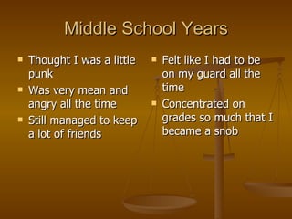 Middle School Years Thought I was a little punk Was very mean and angry all the time Still managed to keep a lot of friends Felt like I had to be on my guard all the time Concentrated on grades so much that I became a snob 