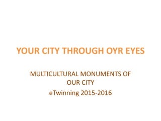 YOUR CITY THROUGH OYR EYES
MULTICULTURAL MONUMENTS OF
OUR CITY
eTwinning 2015-2016
 